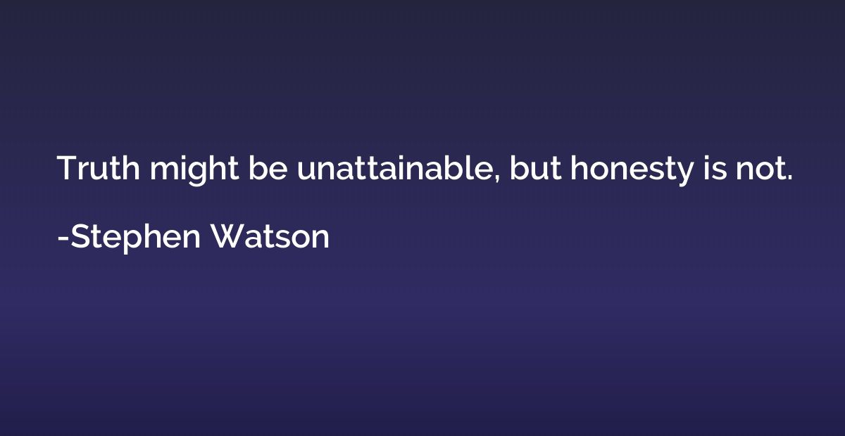 Truth might be unattainable, but honesty is not.