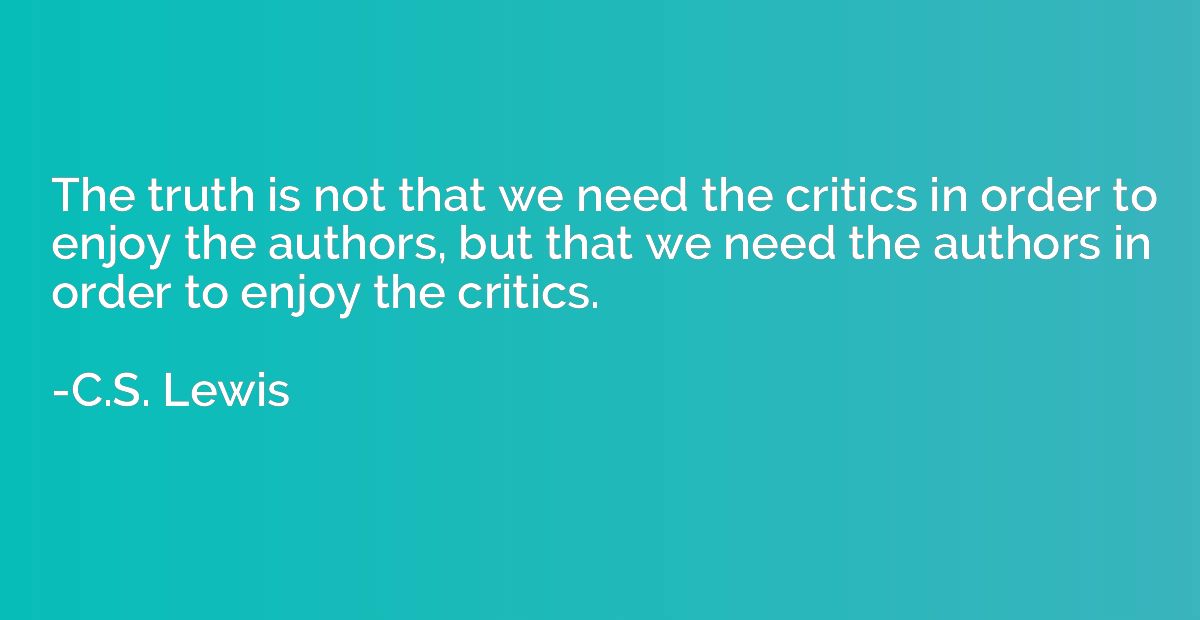 The truth is not that we need the critics in order to enjoy 