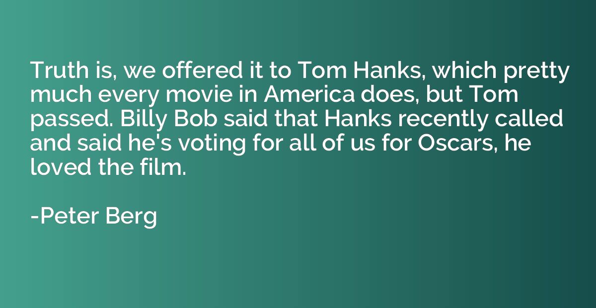 Truth is, we offered it to Tom Hanks, which pretty much ever