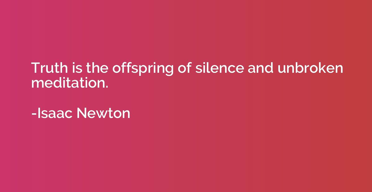 Truth is the offspring of silence and unbroken meditation.