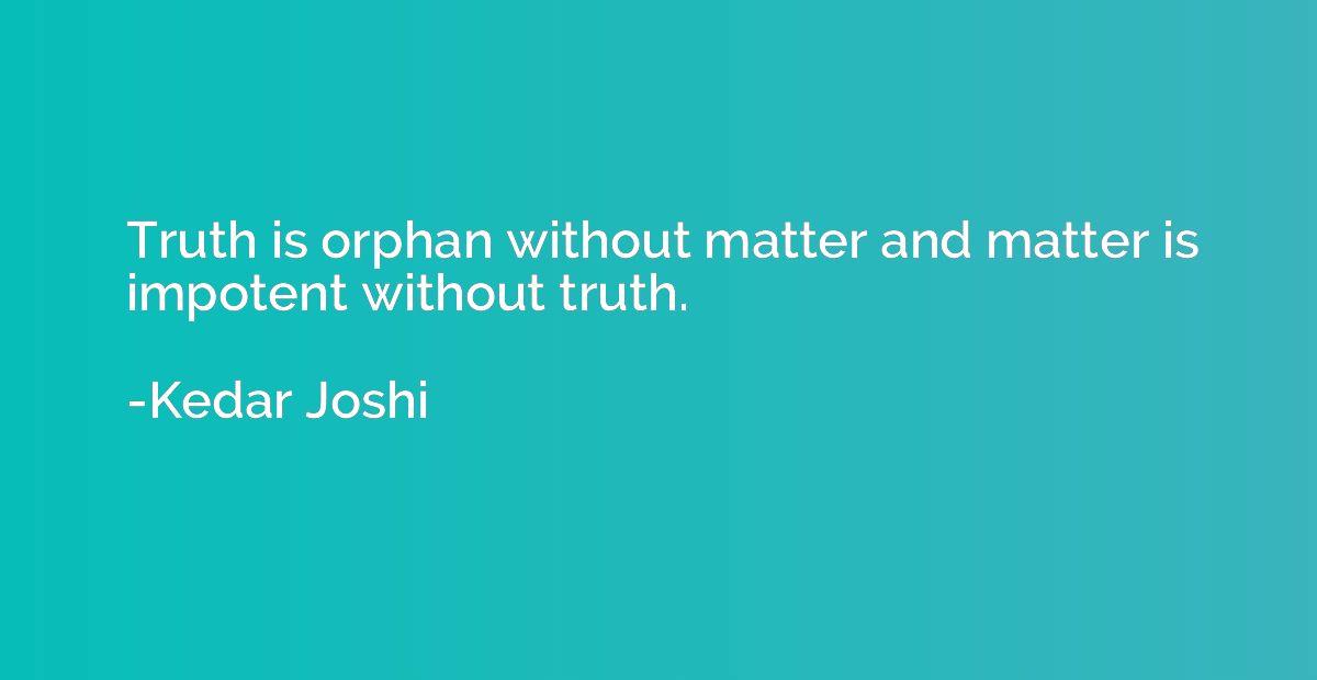 Truth is orphan without matter and matter is impotent withou