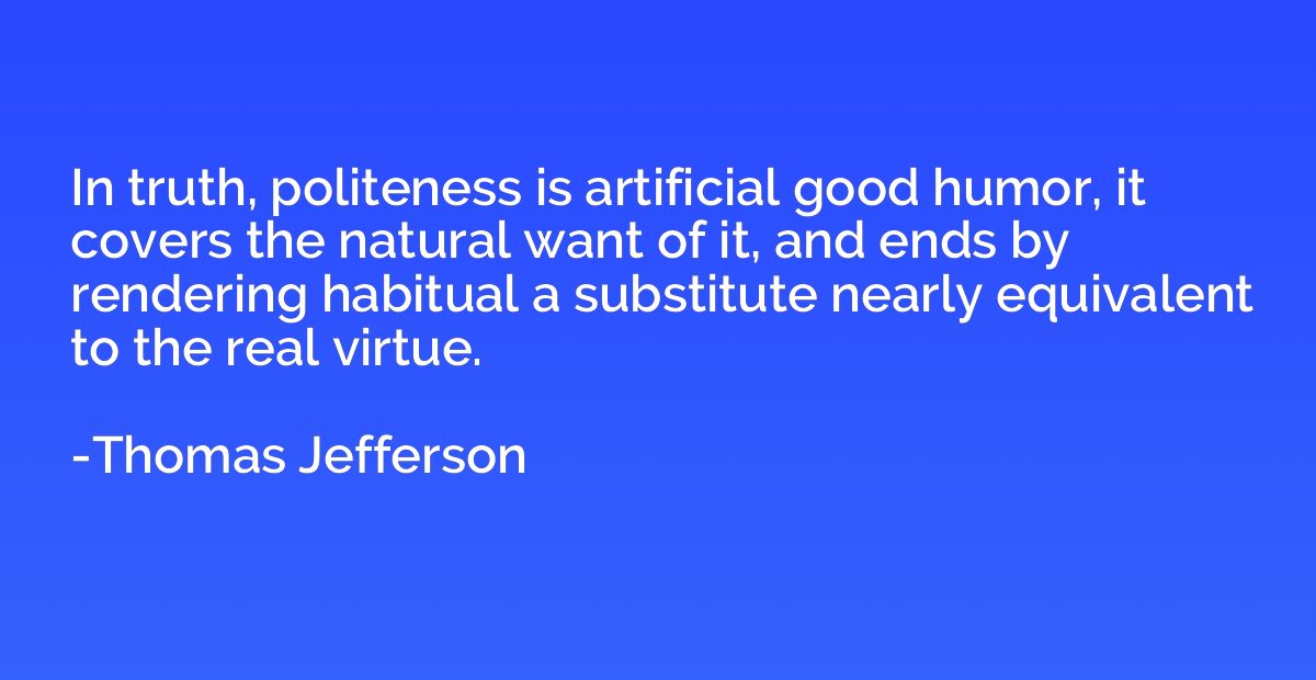 In truth, politeness is artificial good humor, it covers the