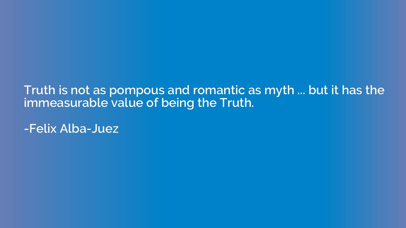Truth is not as pompous and romantic as myth ... but it has 