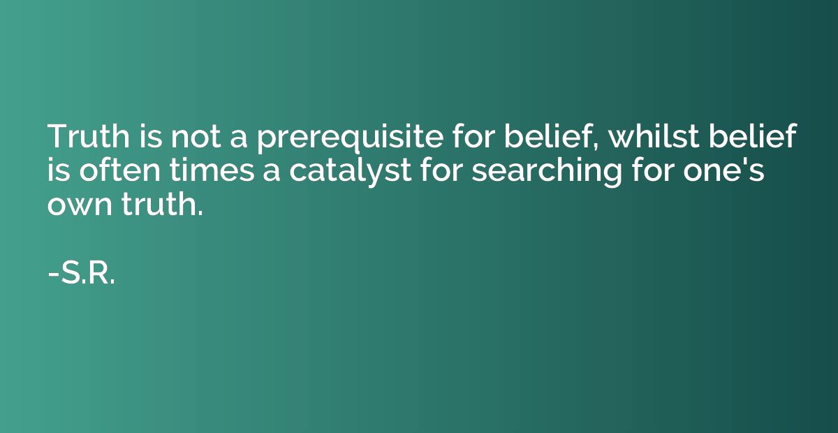 Truth is not a prerequisite for belief, whilst belief is oft
