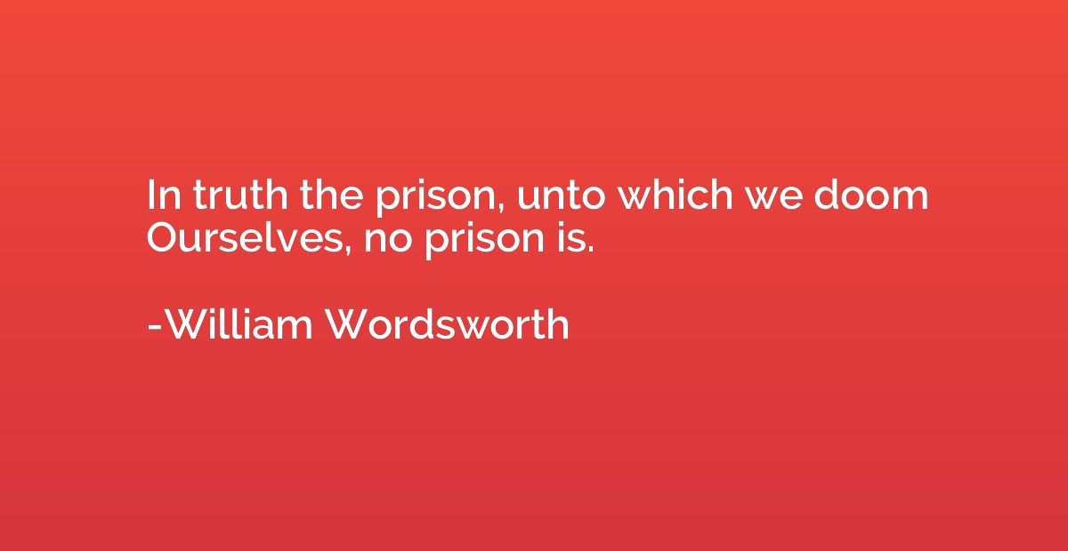 In truth the prison, unto which we doom Ourselves, no prison