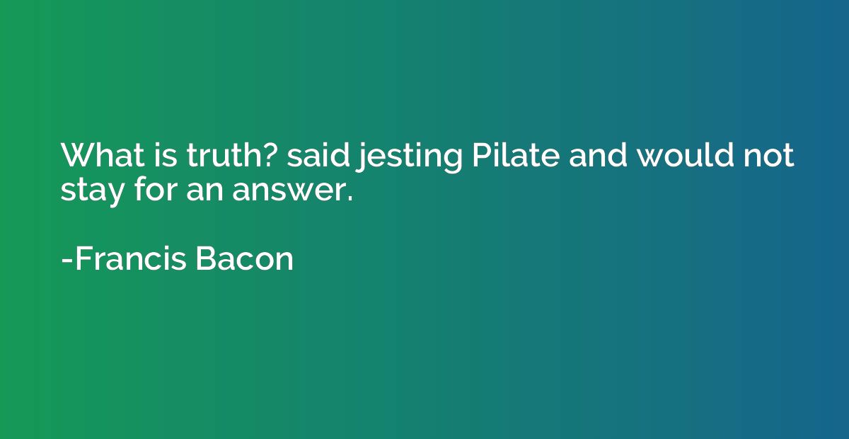 What is truth? said jesting Pilate and would not stay for an