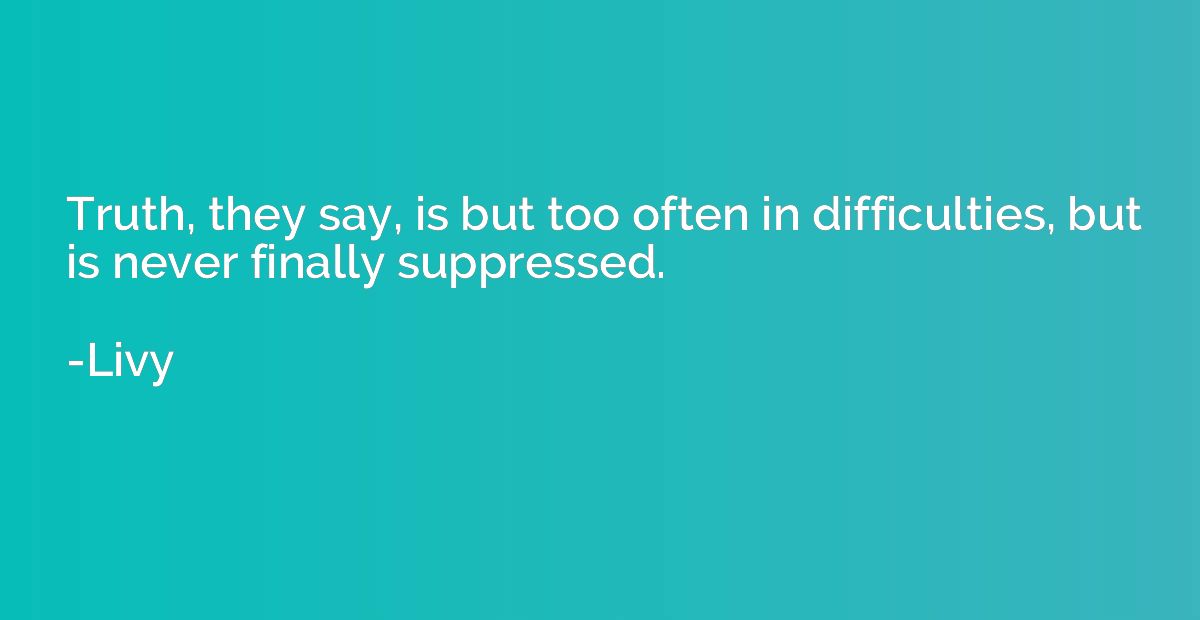 Truth, they say, is but too often in difficulties, but is ne