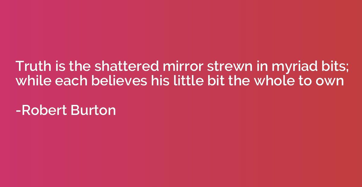 Truth is the shattered mirror strewn in myriad bits; while e