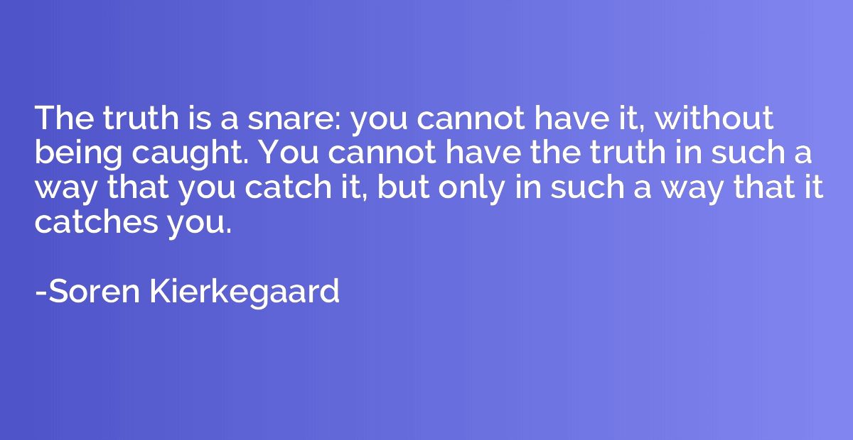 The truth is a snare: you cannot have it, without being caug