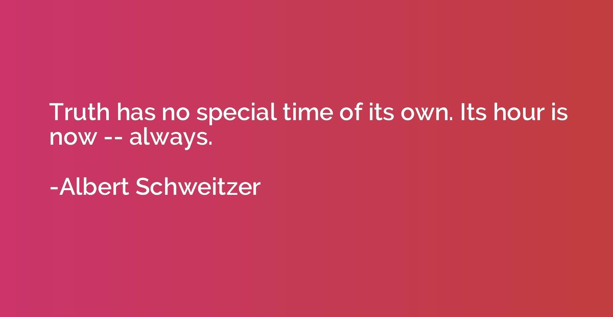 Truth has no special time of its own. Its hour is now -- alw