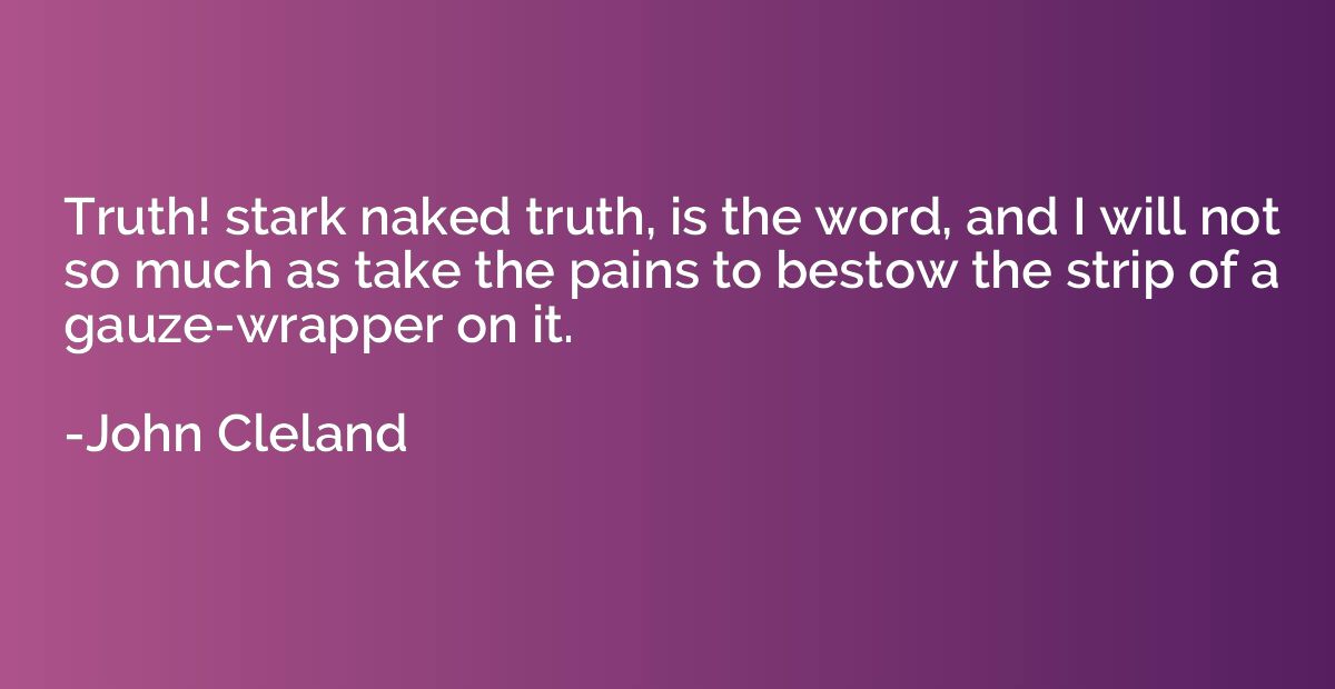 Truth! stark naked truth, is the word, and I will not so muc