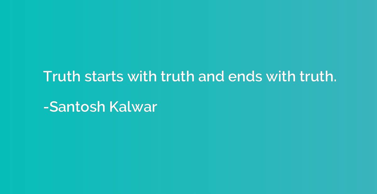 Truth starts with truth and ends with truth.