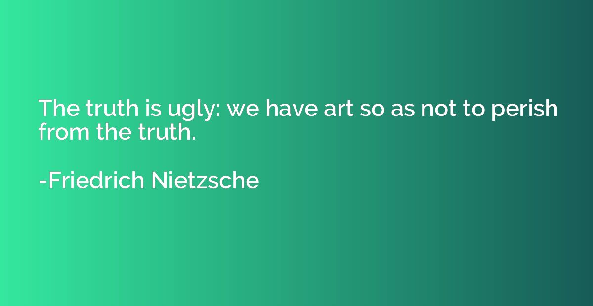The truth is ugly: we have art so as not to perish from the 