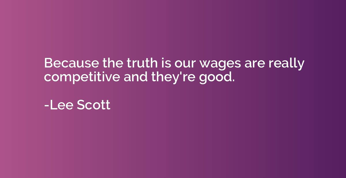 Because the truth is our wages are really competitive and th