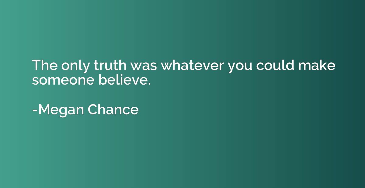 The only truth was whatever you could make someone believe.