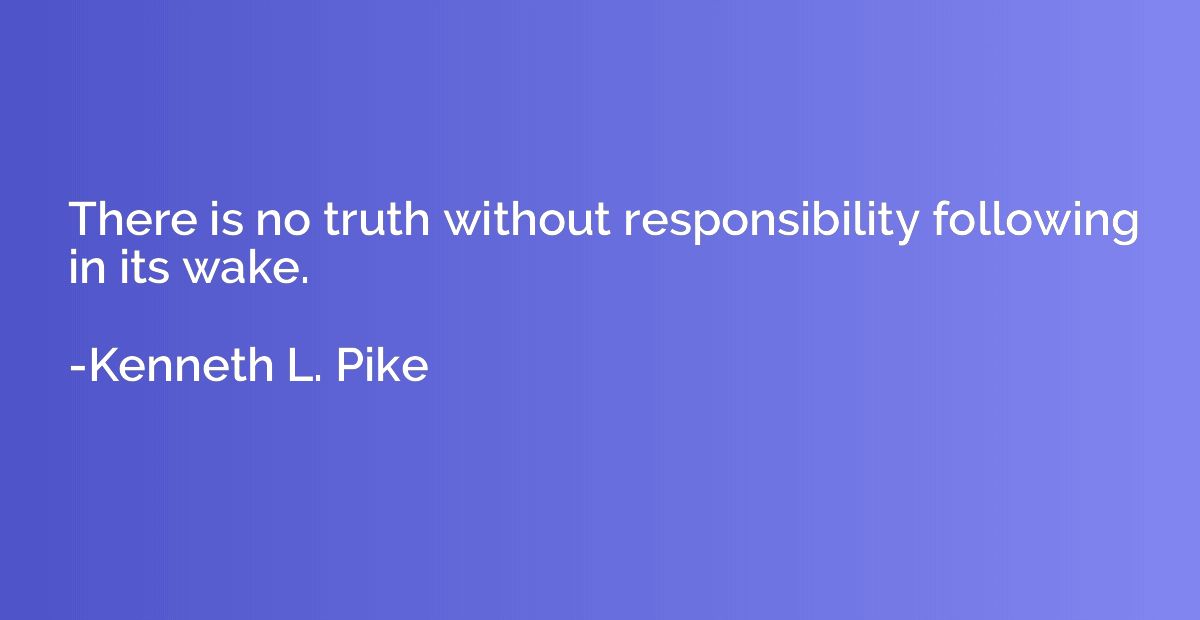 There is no truth without responsibility following in its wa