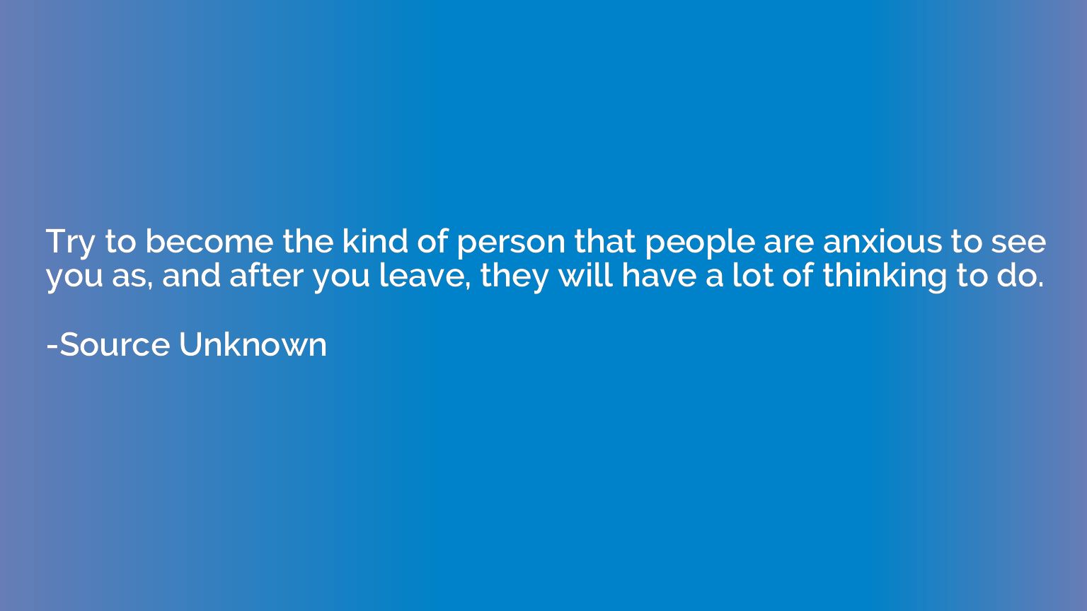 Try to become the kind of person that people are anxious to 