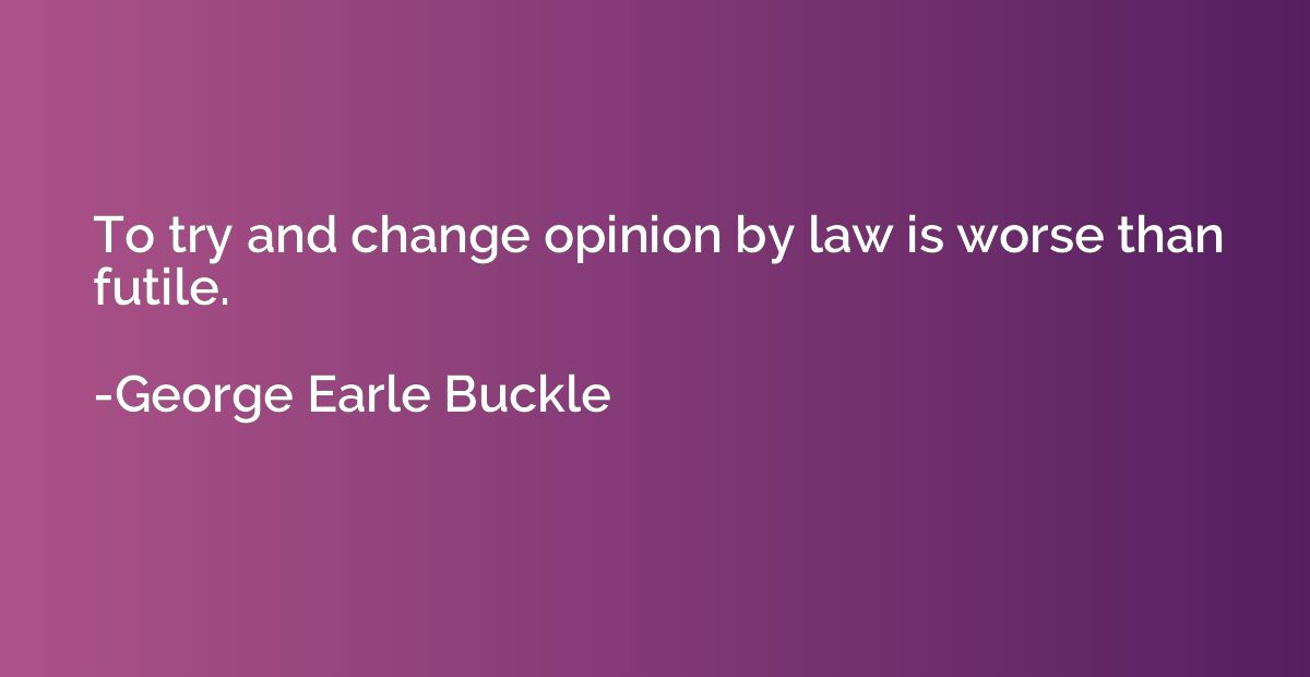 To try and change opinion by law is worse than futile.