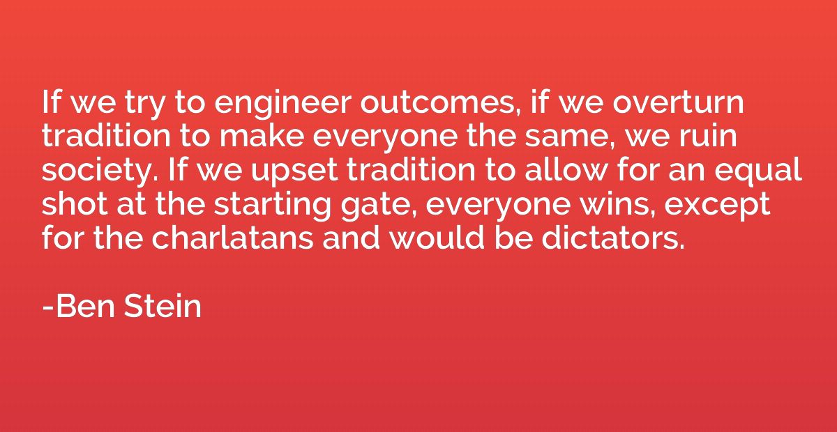 If we try to engineer outcomes, if we overturn tradition to 