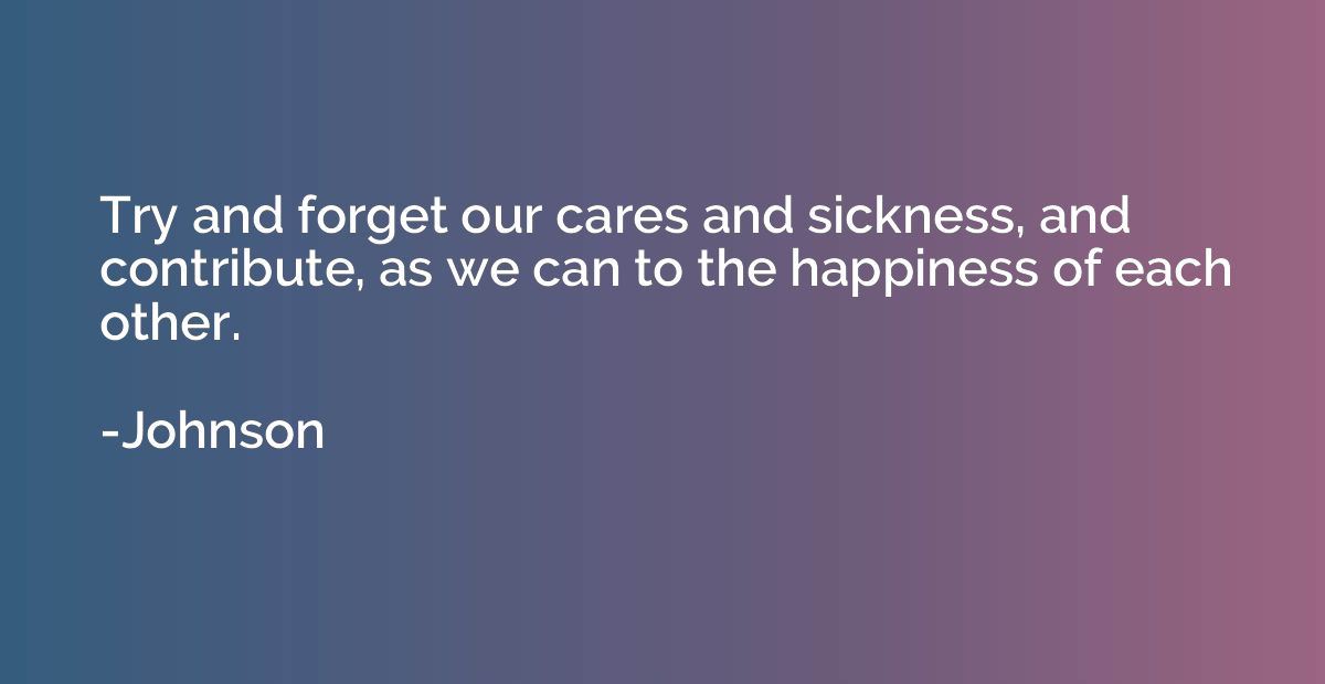 Try and forget our cares and sickness, and contribute, as we