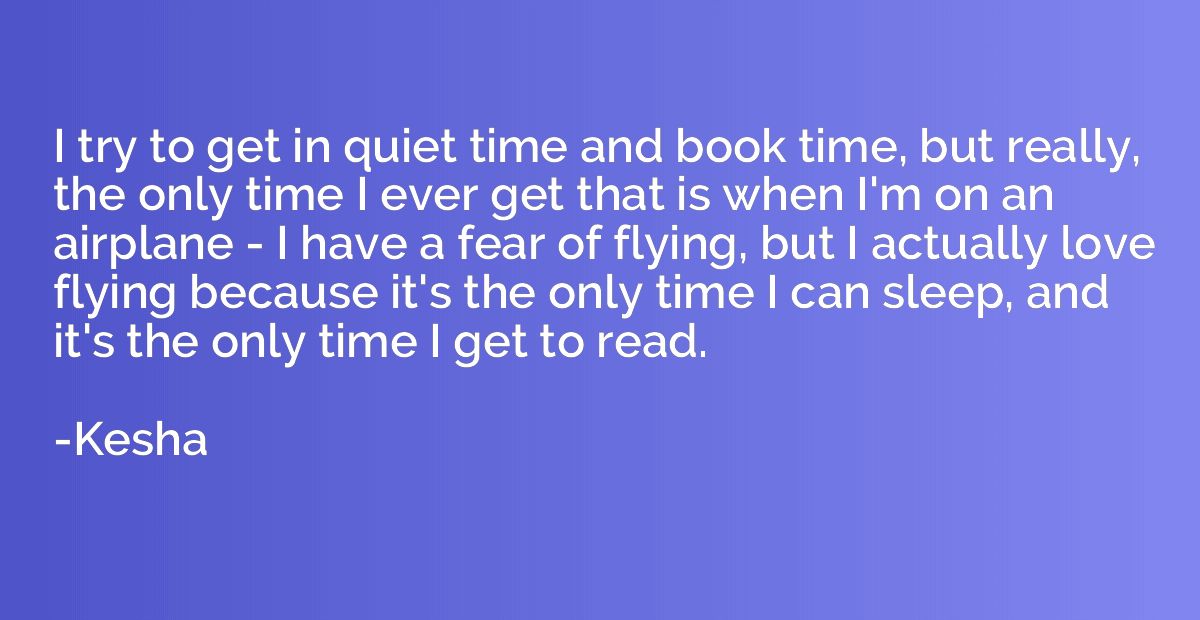 I try to get in quiet time and book time, but really, the on