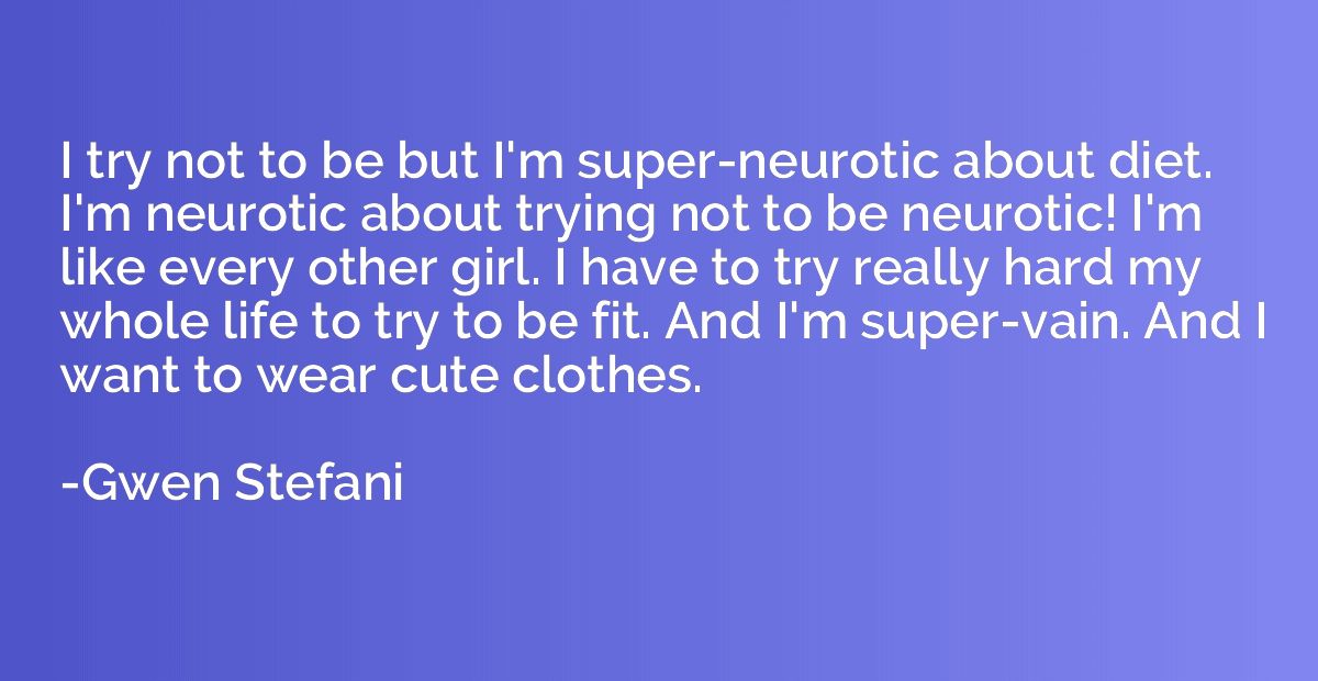 I try not to be but I'm super-neurotic about diet. I'm neuro
