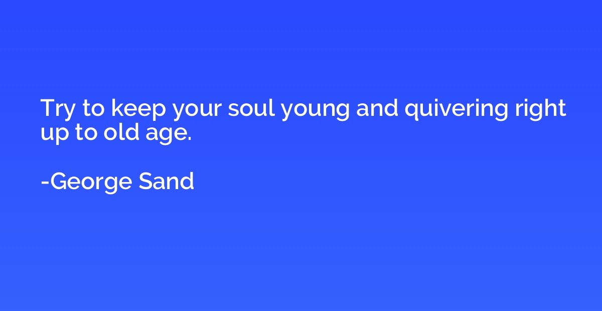 Try to keep your soul young and quivering right up to old ag