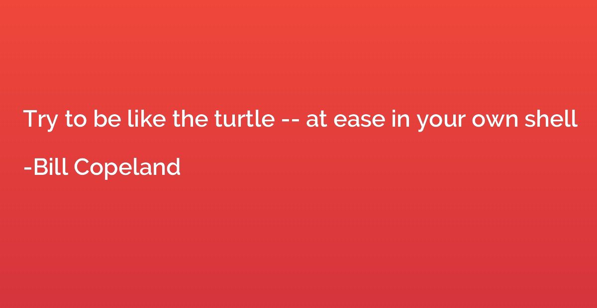 Try to be like the turtle -- at ease in your own shell