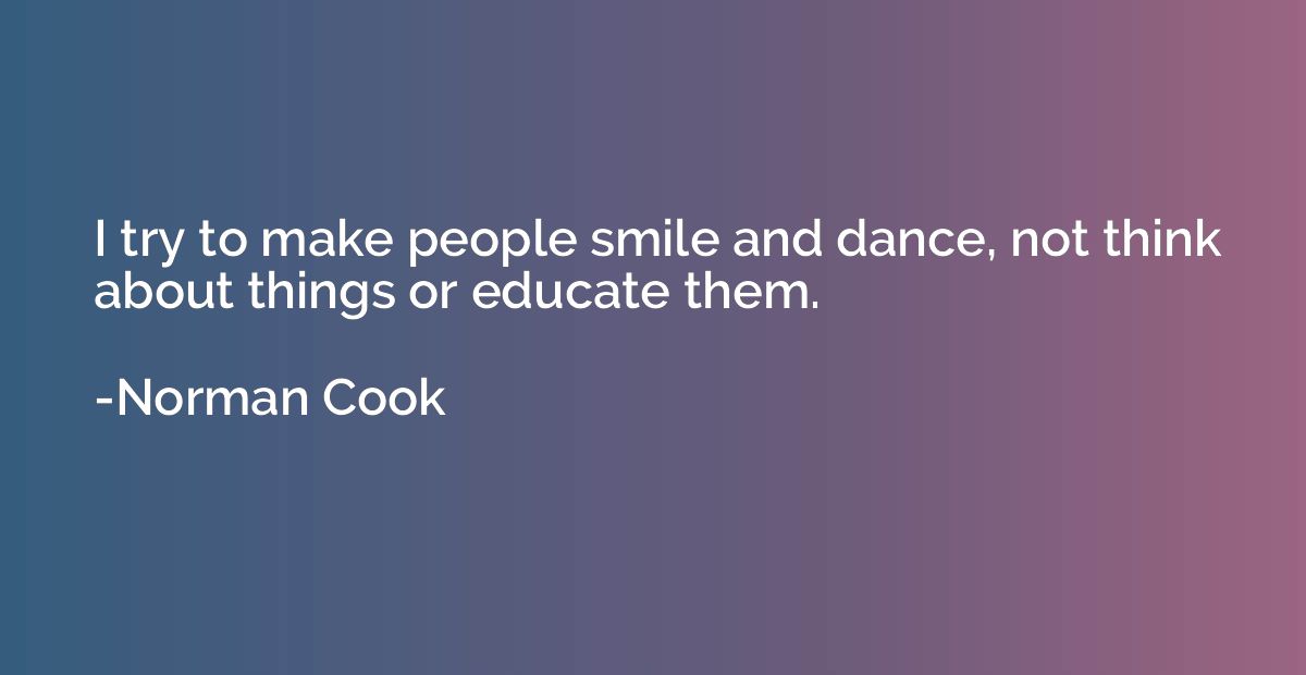 I try to make people smile and dance, not think about things
