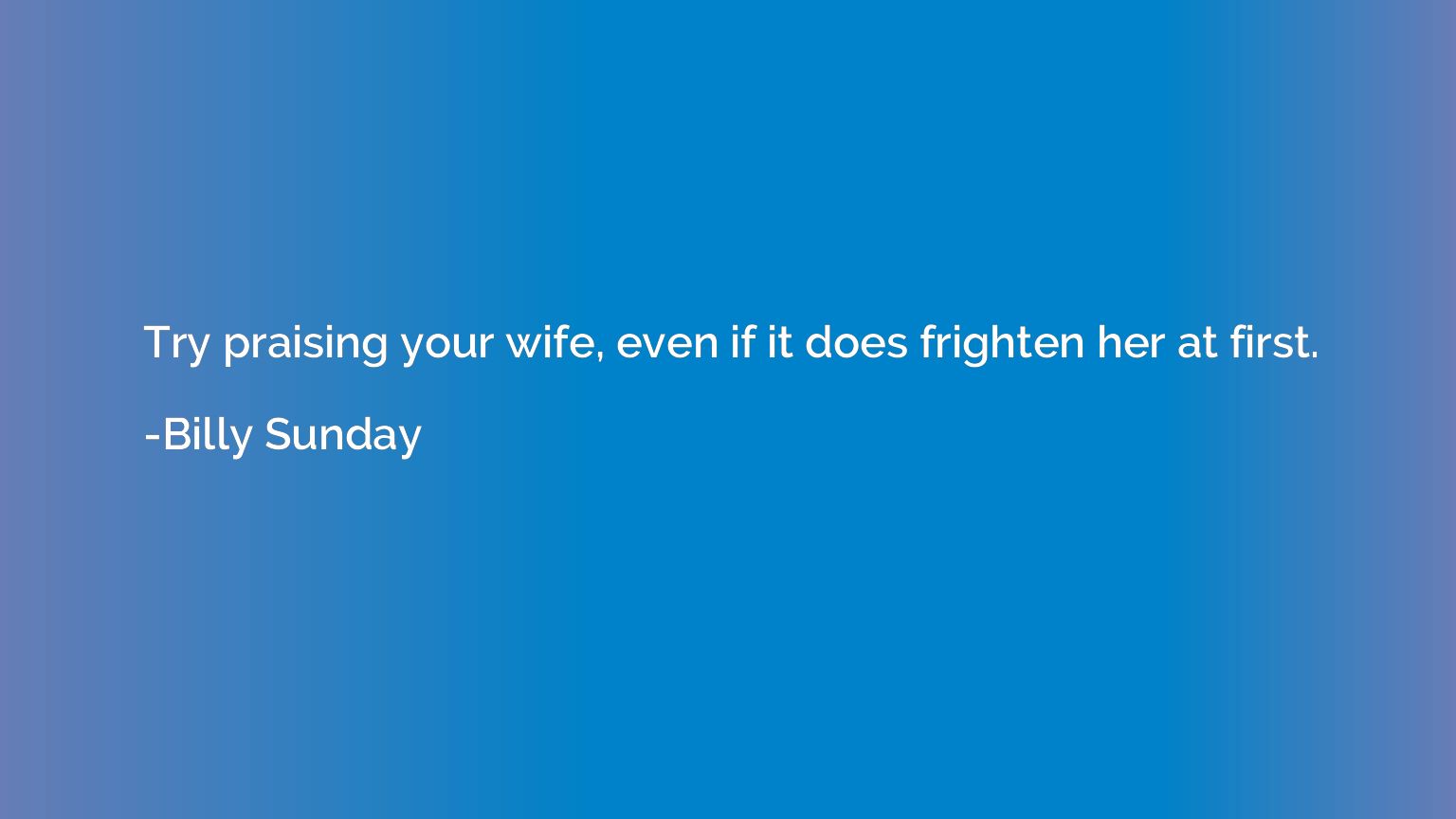 Try praising your wife, even if it does frighten her at firs
