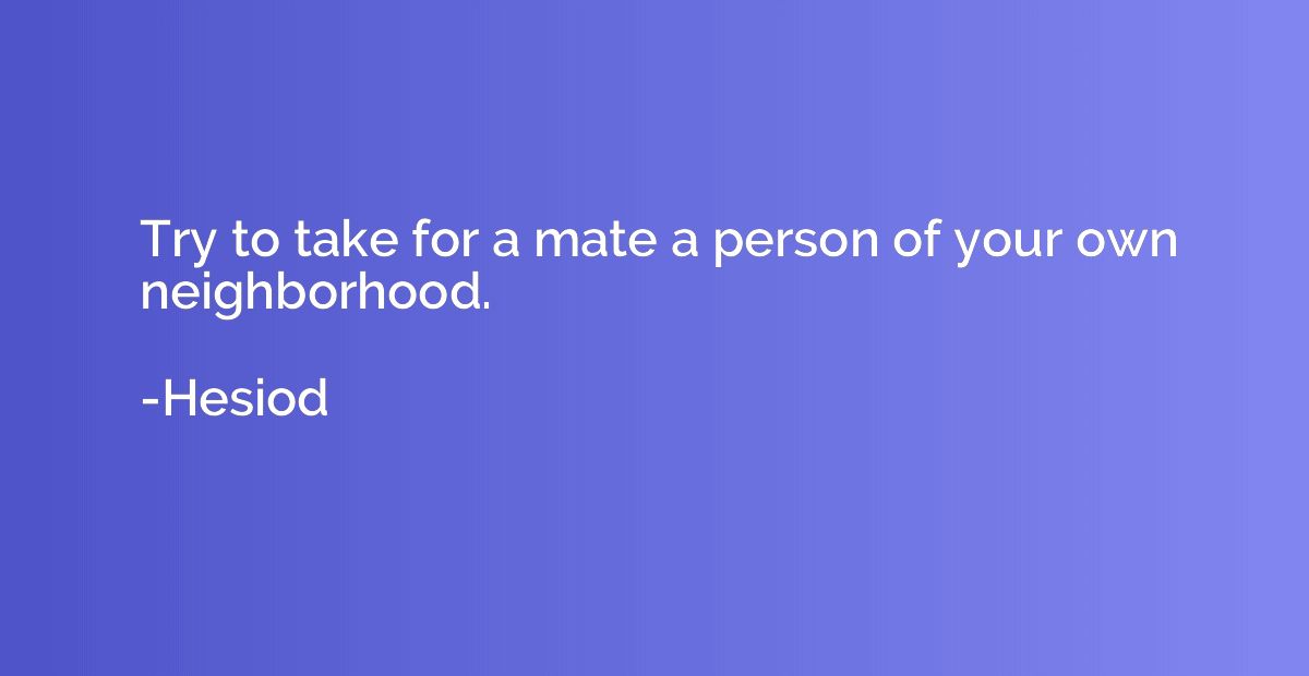 Try to take for a mate a person of your own neighborhood.