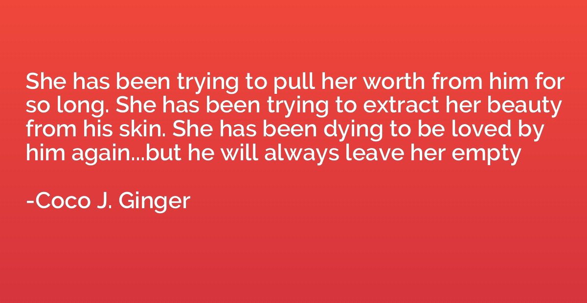 She has been trying to pull her worth from him for so long. 