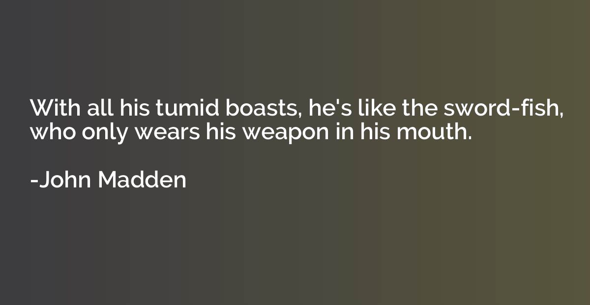 With all his tumid boasts, he's like the sword-fish, who onl