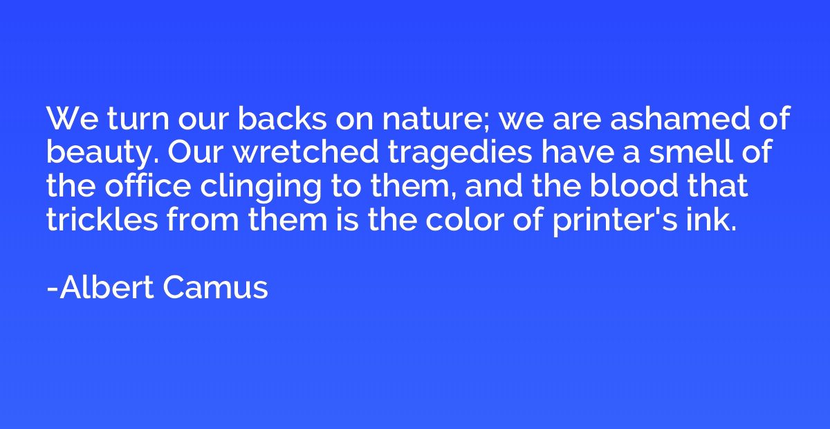 We turn our backs on nature; we are ashamed of beauty. Our w