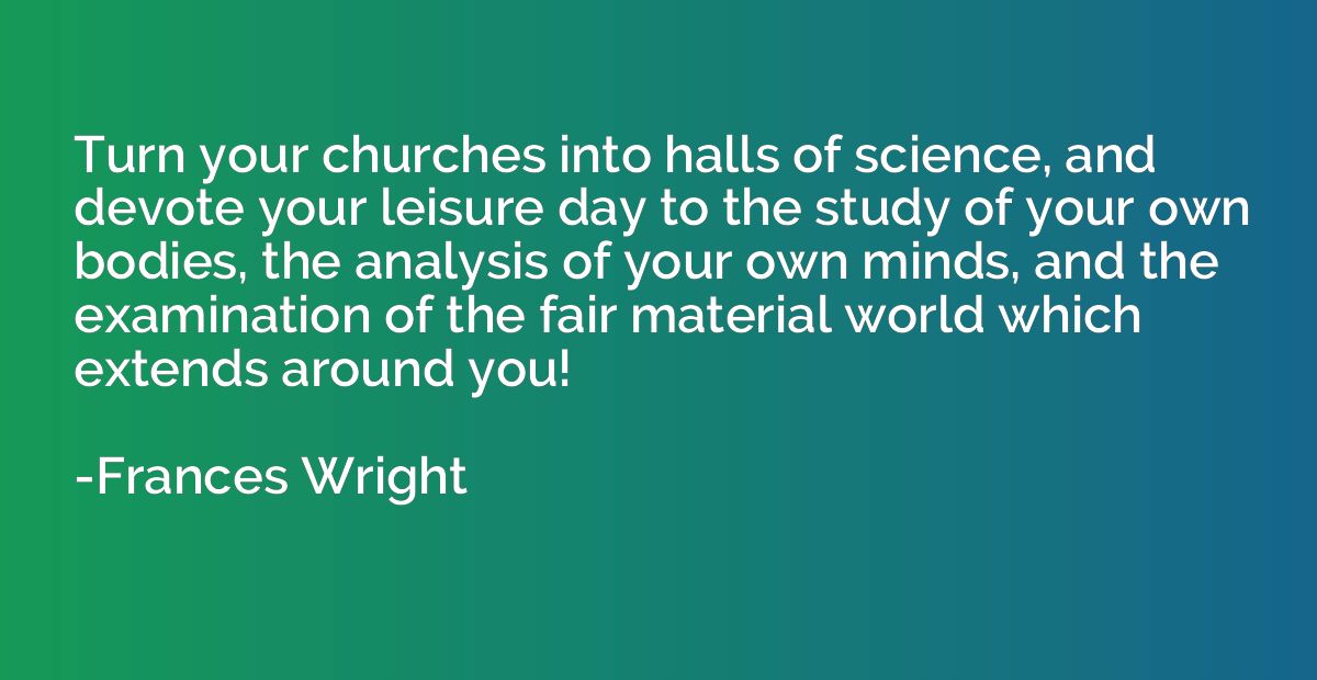 Turn your churches into halls of science, and devote your le