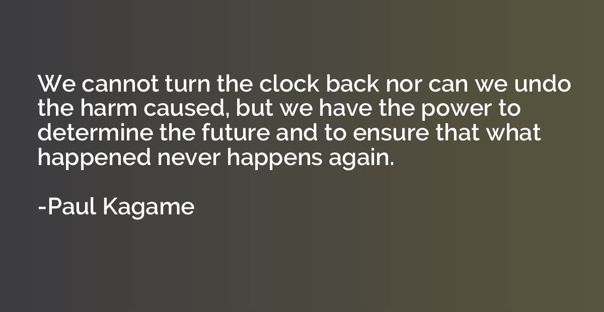 We cannot turn the clock back nor can we undo the harm cause