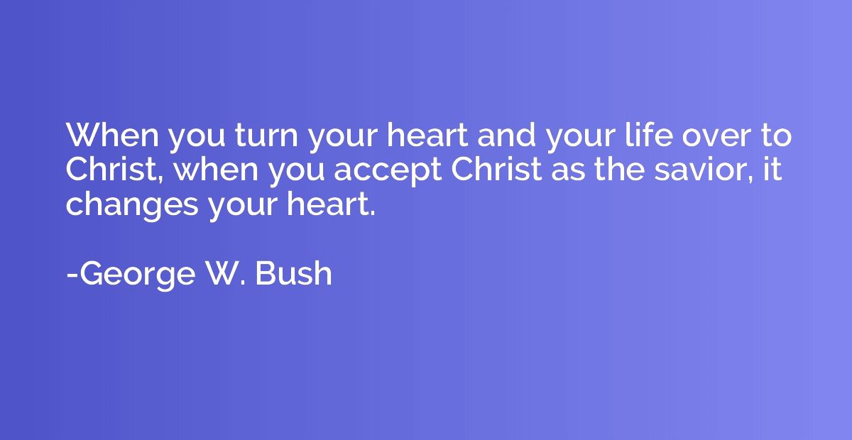When you turn your heart and your life over to Christ, when 