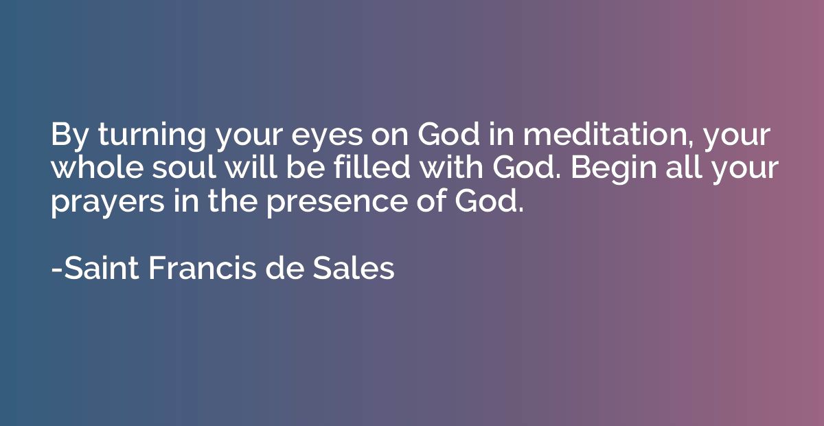 By turning your eyes on God in meditation, your whole soul w