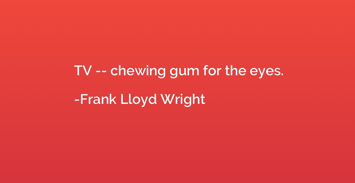 TV -- chewing gum for the eyes.