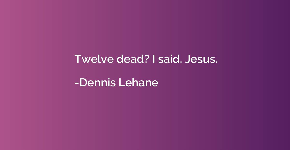 Twelve dead? I said. Jesus.
