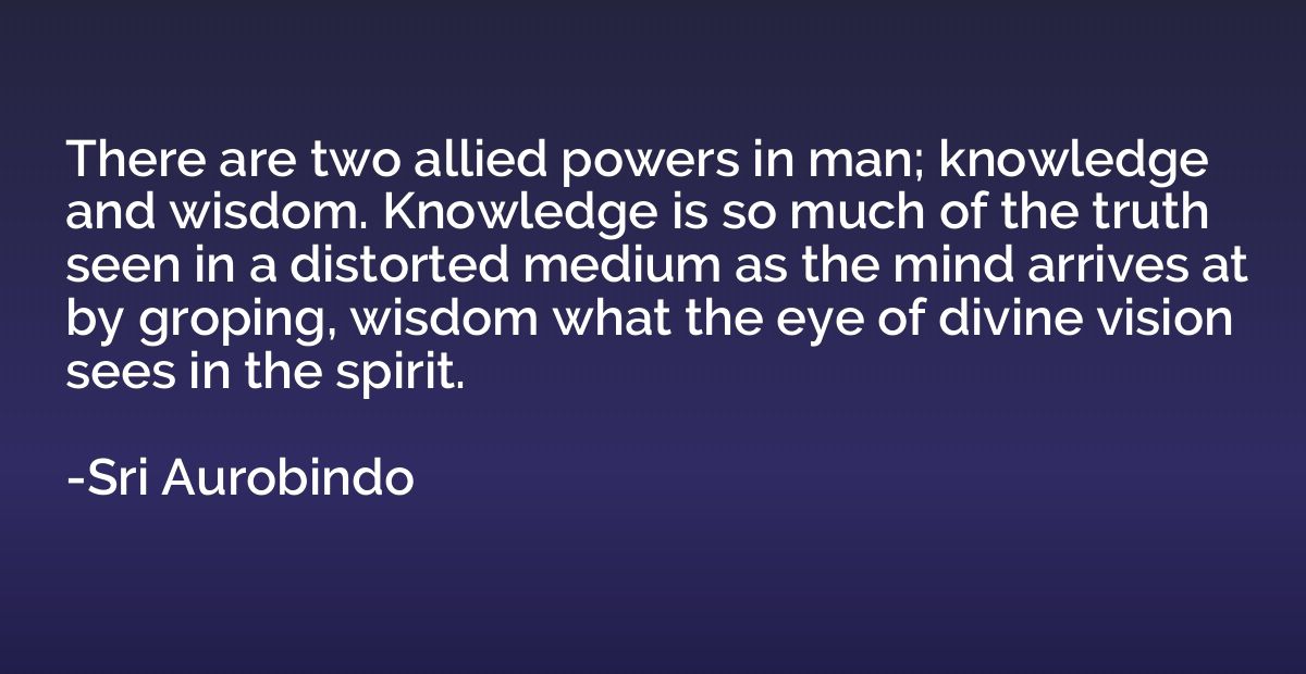 There are two allied powers in man; knowledge and wisdom. Kn