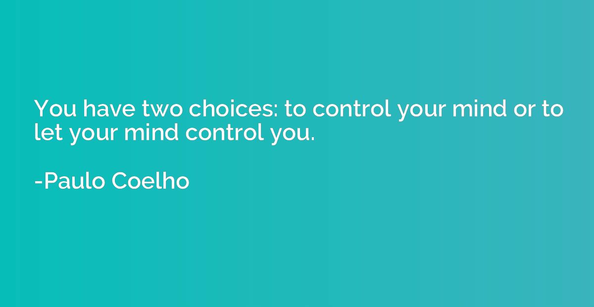 You have two choices: to control your mind or to let your mi