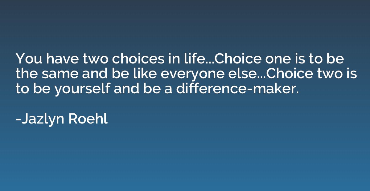 You have two choices in life...Choice one is to be the same 