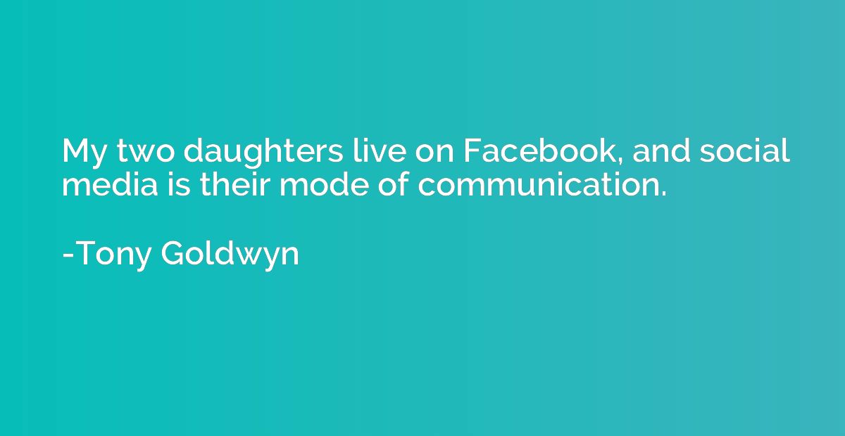 My two daughters live on Facebook, and social media is their