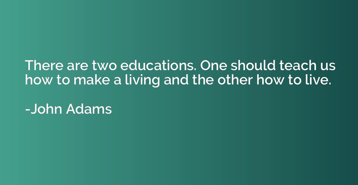 There are two educations. One should teach us how to make a 