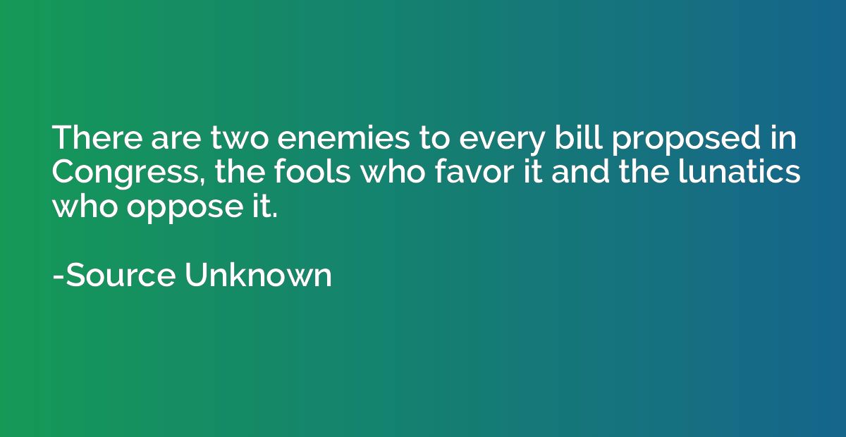 There are two enemies to every bill proposed in Congress, th