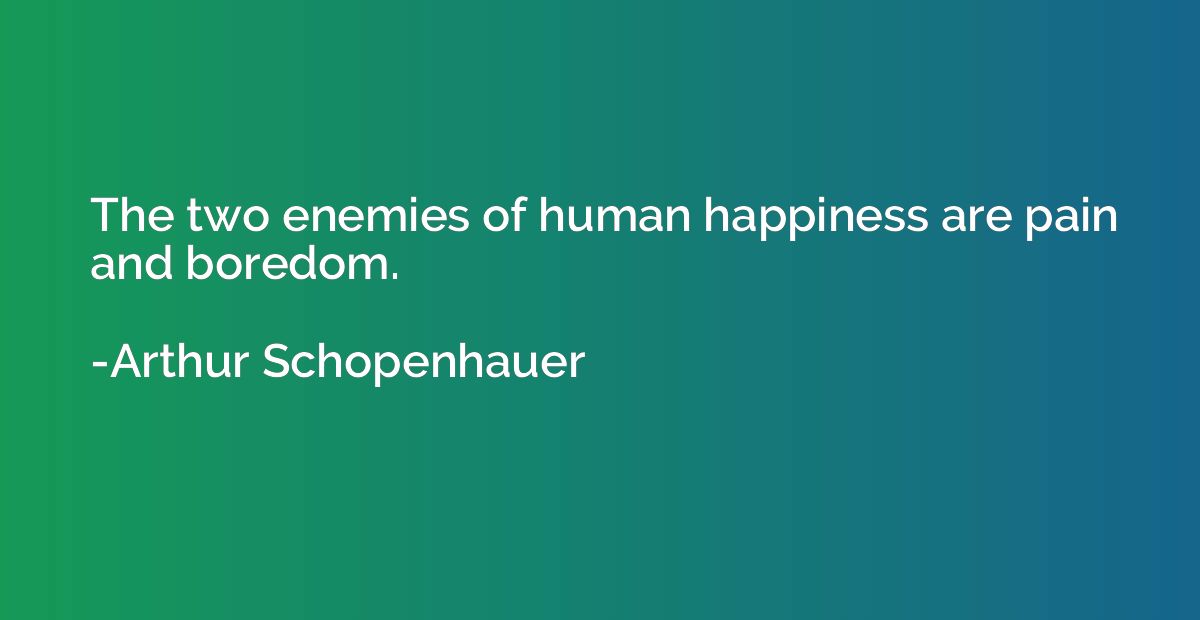 The two enemies of human happiness are pain and boredom.