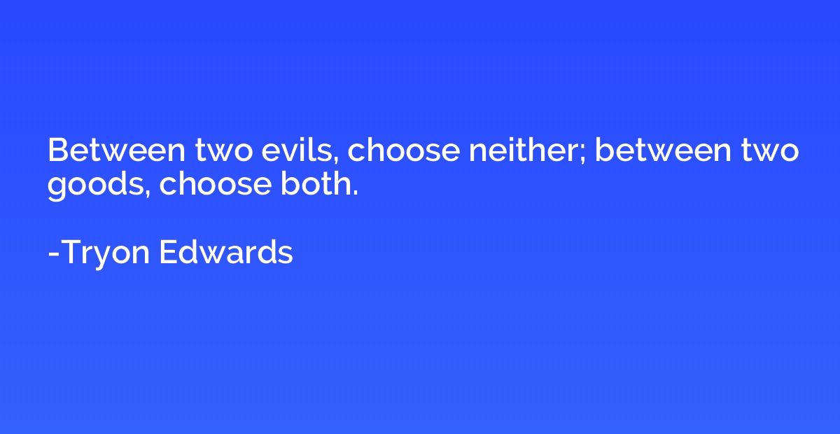 Between two evils, choose neither; between two goods, choose