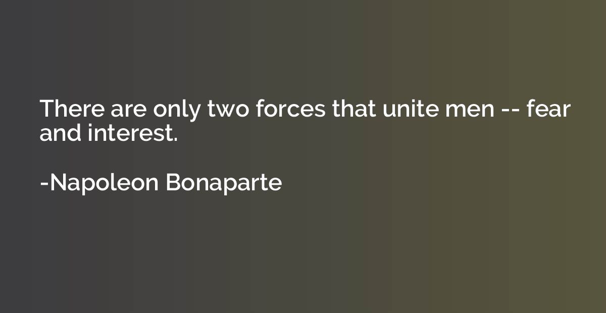 There are only two forces that unite men -- fear and interes