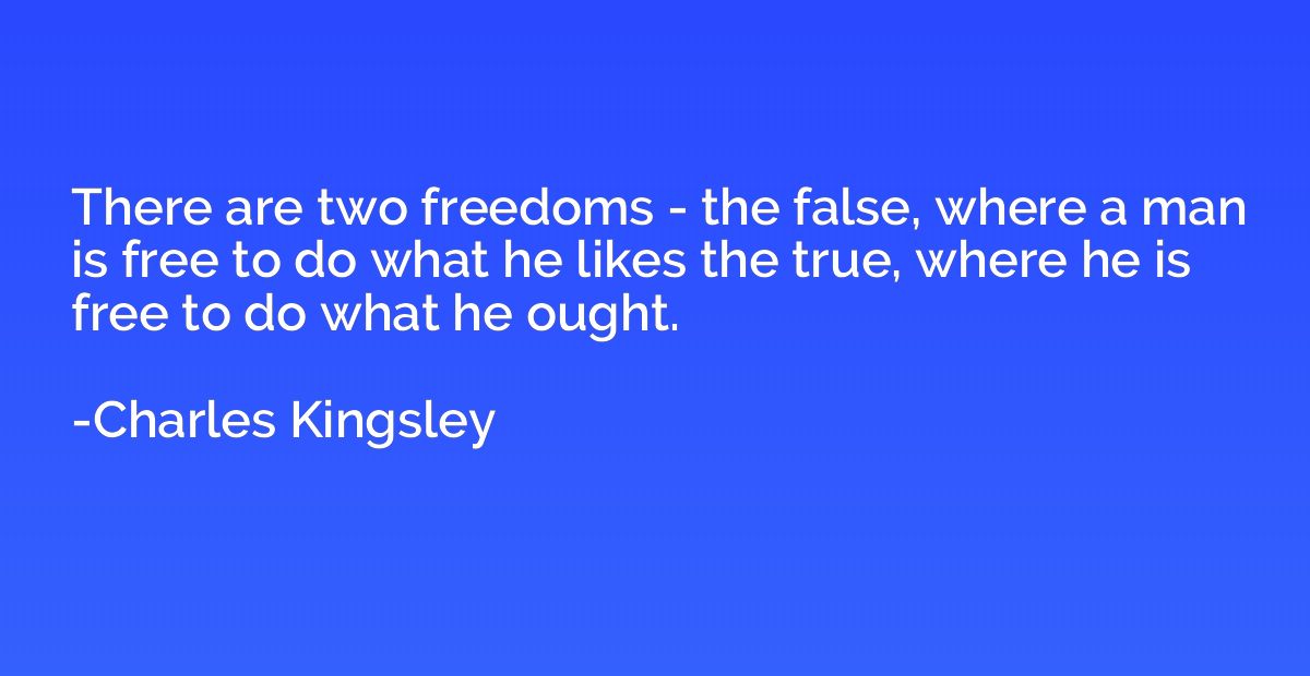 There are two freedoms - the false, where a man is free to d